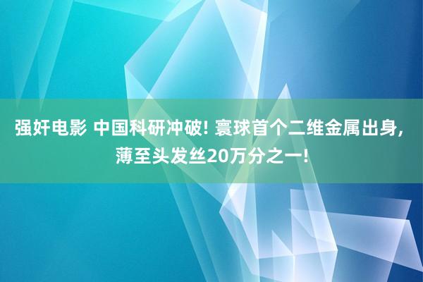 强奸电影 中国科研冲破! 寰球首个二维金属出身, 薄至头发丝20万分之一!