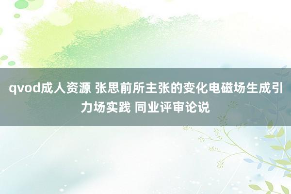 qvod成人资源 张思前所主张的变化电磁场生成引力场实践 同业评审论说