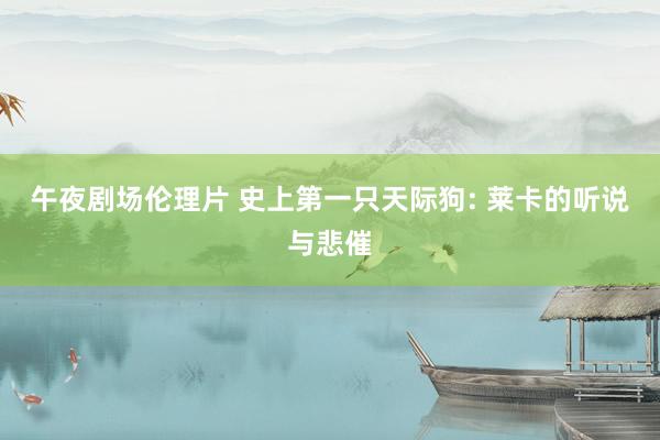 午夜剧场伦理片 史上第一只天际狗: 莱卡的听说与悲催