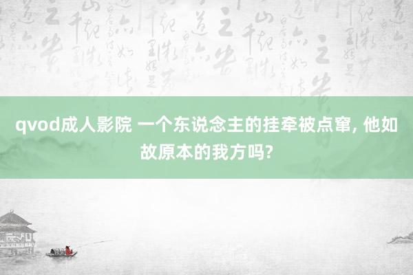qvod成人影院 一个东说念主的挂牵被点窜, 他如故原本的我方吗?