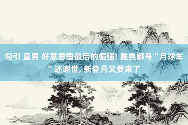勾引 直男 好意思国最后的倔强! 雅典娜号“月球车”还谢世, 新登月又要来了