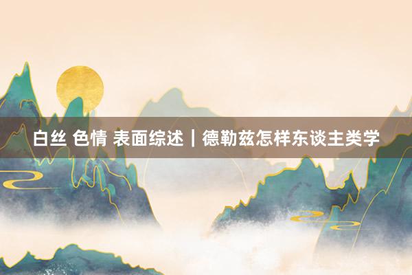 白丝 色情 表面综述|德勒兹怎样东谈主类学