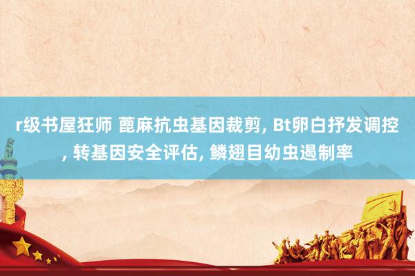 r级书屋狂师 蓖麻抗虫基因裁剪, Bt卵白抒发调控, 转基因安全评估, 鳞翅目幼虫遏制率