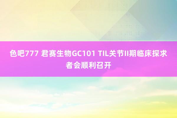 色吧777 君赛生物GC101 TIL关节II期临床探求者会顺利召开