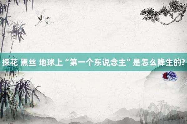 探花 黑丝 地球上“第一个东说念主”是怎么降生的?