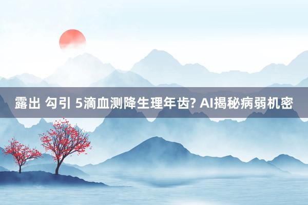 露出 勾引 5滴血测降生理年齿? AI揭秘病弱机密