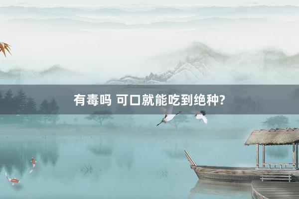 有毒吗 可口就能吃到绝种?