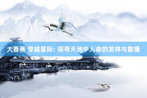 大香蕉 穿越星际: 探寻天地中人命的发祥与散播