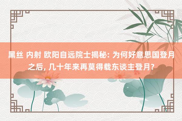 黑丝 内射 欧阳自远院士揭秘: 为何好意思国登月之后, 几十年来再莫得载东谈主登月?