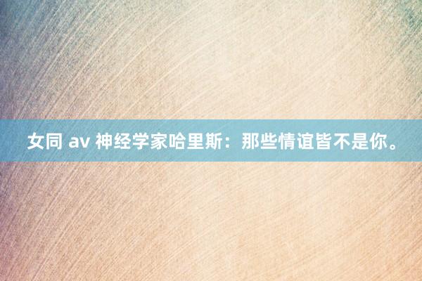 女同 av 神经学家哈里斯:那些情谊皆不是你。