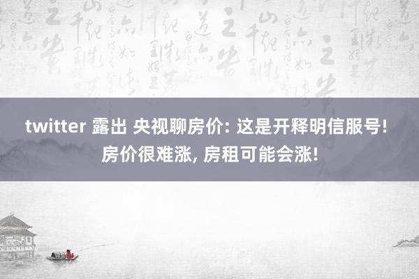 twitter 露出 央视聊房价: 这是开释明信服号! 房价很难涨, 房租可能会涨!