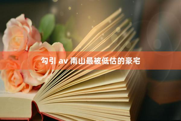 勾引 av 南山最被低估的豪宅