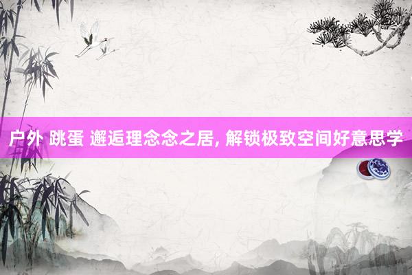 户外 跳蛋 邂逅理念念之居, 解锁极致空间好意思学