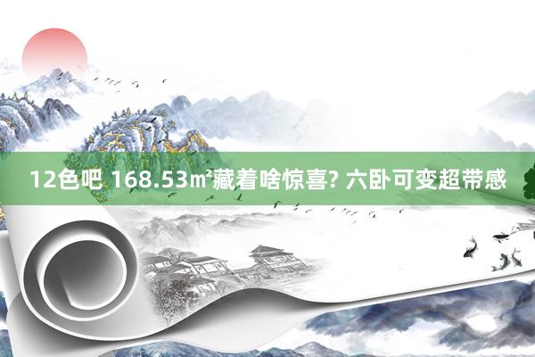 12色吧 168.53㎡藏着啥惊喜? 六卧可变超带感
