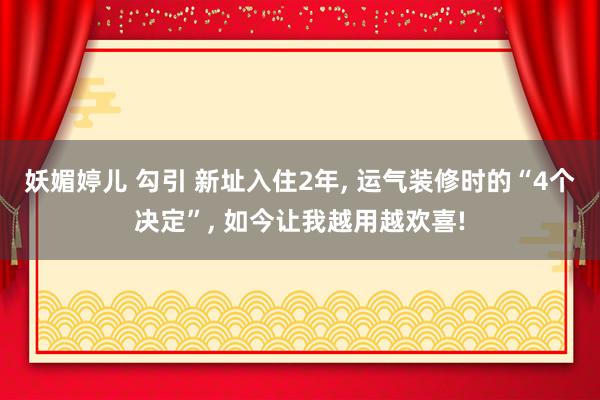 妖媚婷儿 勾引 新址入住2年, 运气装修时的“4个决定”, 如今让我越用越欢喜!
