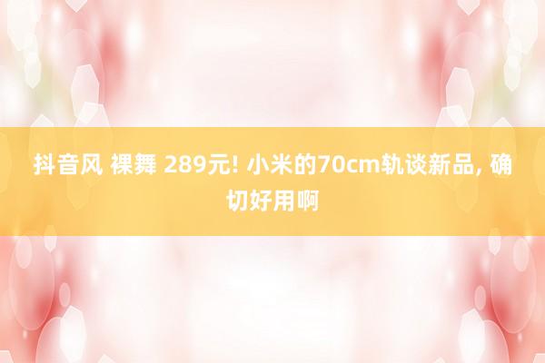 抖音风 裸舞 289元! 小米的70cm轨谈新品, 确切好用啊