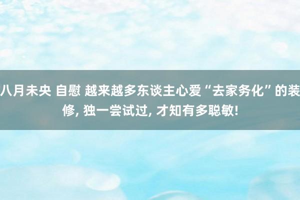 八月未央 自慰 越来越多东谈主心爱“去家务化”的装修, 独一尝试过, 才知有多聪敏!