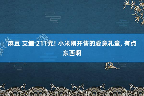 麻豆 艾鲤 211元! 小米刚开售的爱意礼盒, 有点东西啊
