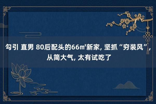 勾引 直男 80后配头的66㎡新家, 坚抓“穷装风”, 从简大气, 太有试吃了