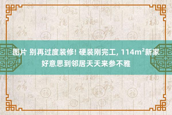 图片 别再过度装修! 硬装刚完工, 114m²新家好意思到邻居天天来参不雅