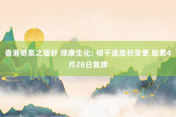 香港奇案之强奸 绿康生化: 相干适度权变更 股票4月28日复牌