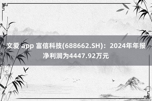 文爱 app 富信科技(688662.SH)：2024年年报净利润为4447.92万元