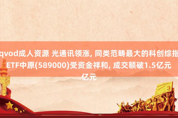 qvod成人资源 光通讯领涨, 同类范畴最大的科创综指ETF中原(589000)受资金祥和, 成交额破1.5亿元