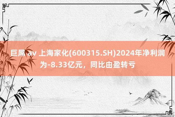巨屌 av 上海家化(600315.SH)2024年净利润为-8.33亿元，同比由盈转亏