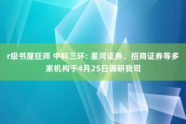 r级书屋狂师 中科三环: 星河证券、招商证券等多家机构于4月25日调研我司