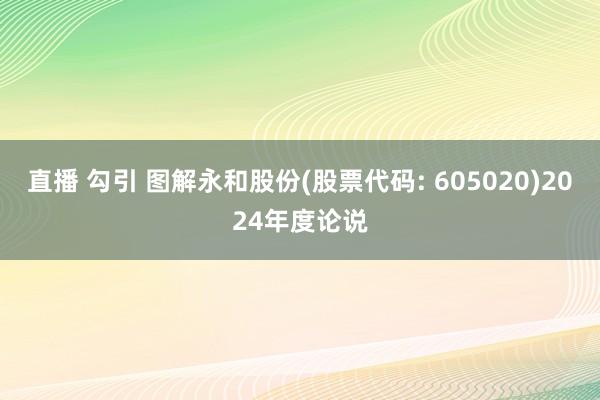 直播 勾引 图解永和股份(股票代码: 605020)2024年度论说