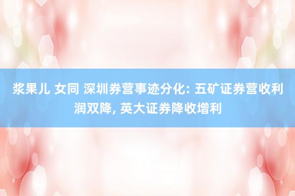 浆果儿 女同 深圳券营事迹分化: 五矿证券营收利润双降, 英大证券降收增利