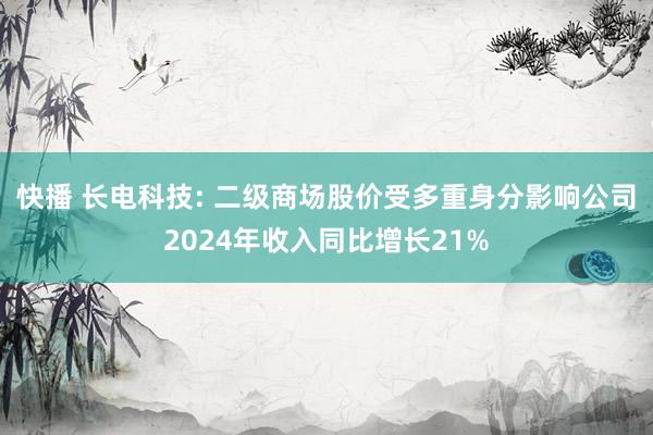 快播 长电科技: 二级商场股价受多重身分影响公司2024年收入同比增长21%