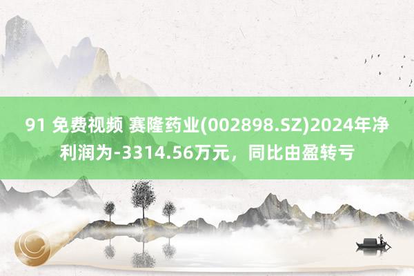 91 免费视频 赛隆药业(002898.SZ)2024年净利润为-3314.56万元，同比由盈转亏