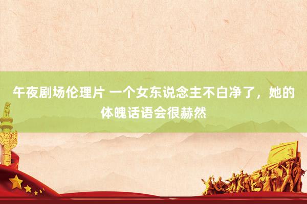 午夜剧场伦理片 一个女东说念主不白净了，她的体魄话语会很赫然