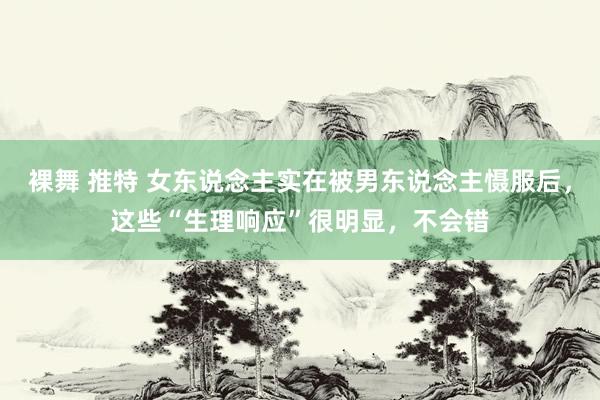 裸舞 推特 女东说念主实在被男东说念主慑服后，这些“生理响应”很明显，不会错