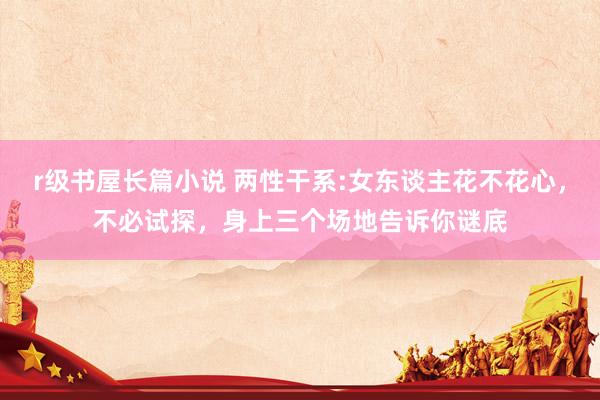 r级书屋长篇小说 两性干系:女东谈主花不花心，不必试探，身上三个场地告诉你谜底