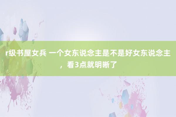 r级书屋女兵 一个女东说念主是不是好女东说念主，看3点就明晰了