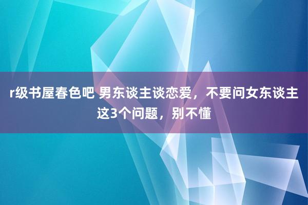 r级书屋春色吧 男东谈主谈恋爱，不要问女东谈主这3个问题，别不懂
