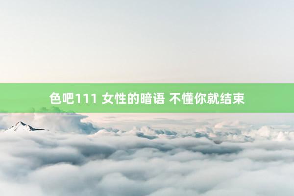 色吧111 女性的暗语 不懂你就结束