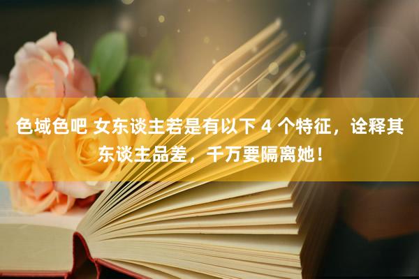 色域色吧 女东谈主若是有以下 4 个特征，诠释其东谈主品差，千万要隔离她！