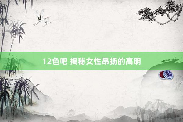 12色吧 揭秘女性昂扬的高明
