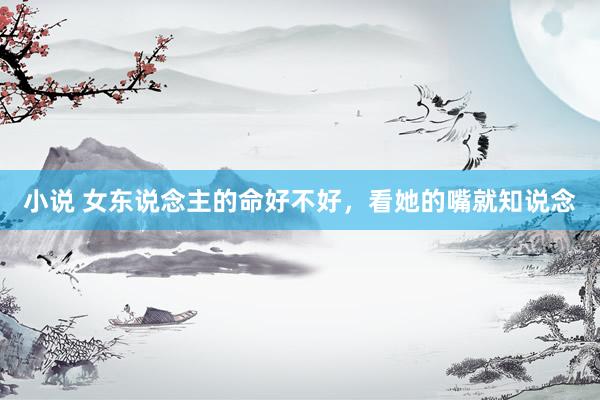 小说 女东说念主的命好不好，看她的嘴就知说念