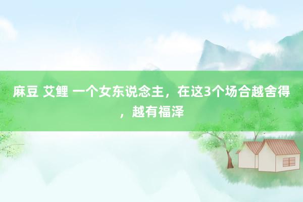 麻豆 艾鲤 一个女东说念主,在这3个场合越舍得,越有福泽
