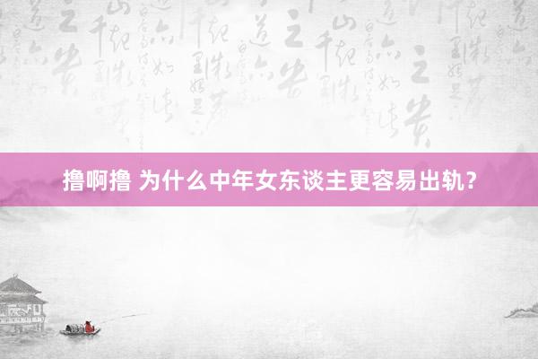 撸啊撸 为什么中年女东谈主更容易出轨？