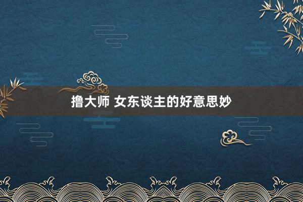 撸大师 女东谈主的好意思妙
