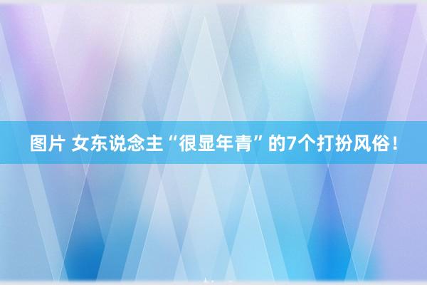 图片 女东说念主“很显年青”的7个打扮风俗！