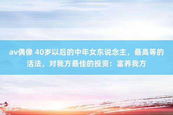 av偶像 40岁以后的中年女东说念主，最高等的活法，对我方最佳的投资：富养我方