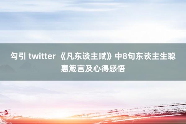 勾引 twitter 《凡东谈主赋》中8句东谈主生聪惠箴言及心得感悟