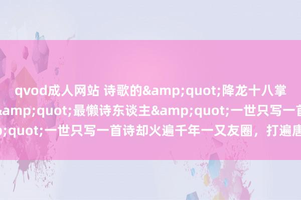 qvod成人网站 诗歌的&quot;降龙十八掌&quot;：这位&quot;最懒诗东谈主&quot;一世只写一首诗却火遍千年一又友圈，打遍唐诗无对手！