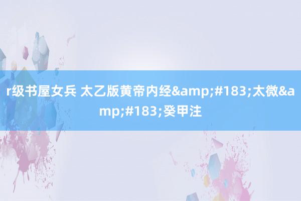 r级书屋女兵 太乙版黄帝内经&#183;太微&#183;癸甲注
